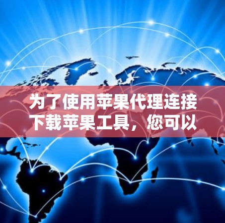 为了使用苹果代理连接下载苹果工具,您可以按照以下步骤操作 为了使用苹果代理连接下载苹果工具,您可以按照以下步骤操作