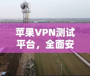 苹果VPN测试平台,全面安全与用户体验的智能解决方案 苹果VPN测试平台,全面安全与用户体验的智能解决方案