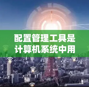 配置管理工具是计算机系统中用于管理、维护和优化计算机设备和系统的重要工具。以下是一些常见的配置管理工具及其用途和使用方法,帮助用户顺利完成配置工作 配置管理工具是计算机系统中用于管理、维护和优化计算机设备和系统的重要工具。以下是一些常见的配置管理工具及其用途和使用方法,帮助用户顺利完成配置工作