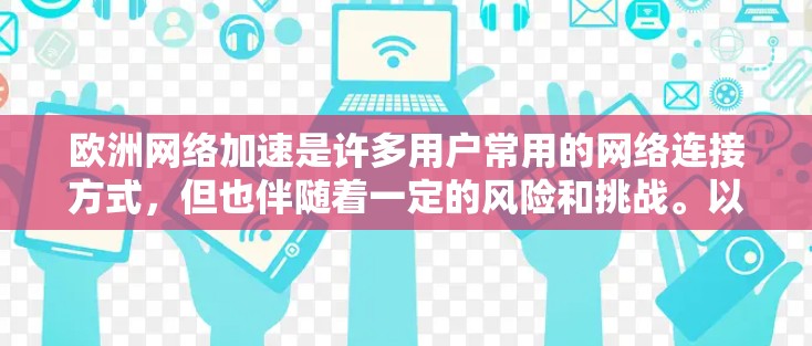 欧洲网络加速是许多用户常用的网络连接方式,但也伴随着一定的风险和挑战。以下是对欧洲网络加速的详细分析 欧洲网络加速是许多用户常用的网络连接方式,但也伴随着一定的风险和挑战。以下是对欧洲网络加速的详细分析