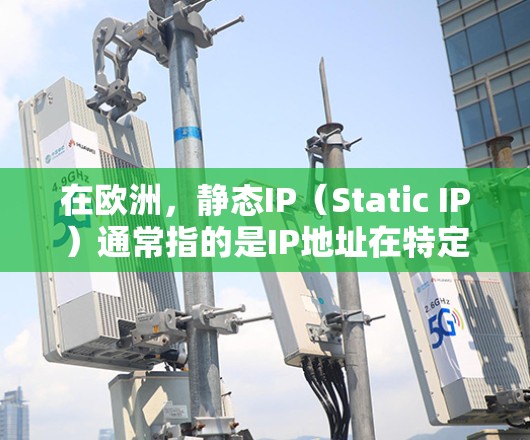 在欧洲,静态IP(Static IP)通常指的是IP地址在特定时刻不再更改,用于测试或监控目的,而不是长期使用。以下是一些关于欧洲静态IP的常见问题及其解决方案 在欧洲,静态IP(Static IP)通常指的是IP地址在特定时刻不再更改,用于测试或监控目的,而不是长期使用。以下是一些关于欧洲静态IP的常见问题及其解决方案