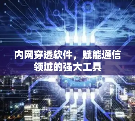 内网穿透软件,赋能通信领域的强大工具 内网穿透软件,赋能通信领域的强大工具