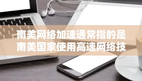 南美网络加速通常指的是南美国家使用高速网络技术来提升网络性能，以支持经济发展、提高服务质量或优化网络服务。以下是一些可能的解释