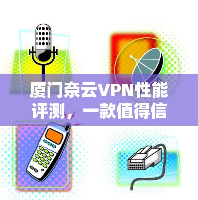 厦门奈云VPN性能评测,一款值得信赖的网络VPN选择 厦门奈云VPN性能评测,一款值得信赖的网络VPN选择