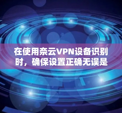 在使用奈云VPN设备识别时,确保设置正确无误是关键。以下是一些实用的步骤指南,帮助您顺利完成设备识别 在使用奈云VPN设备识别时,确保设置正确无误是关键。以下是一些实用的步骤指南,帮助您顺利完成设备识别