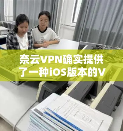 奈云VPN确实提供了一种iOS版本的VPN工具,通常称为 iVPN。以下是使用该工具的步骤 奈云VPN确实提供了一种iOS版本的VPN工具,通常称为 iVPN。以下是使用该工具的步骤