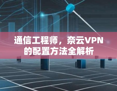 通信工程师,奈云VPN的配置方法全解析 通信工程师,奈云VPN的配置方法全解析