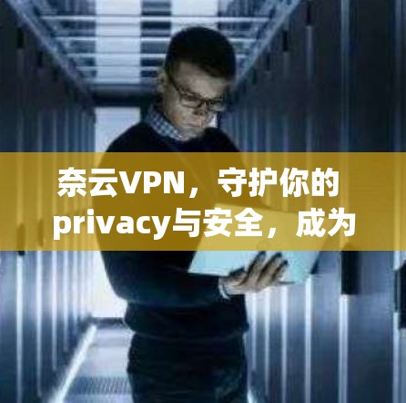 奈云VPN，守护你的 privacy与安全，成为你的可靠帮手