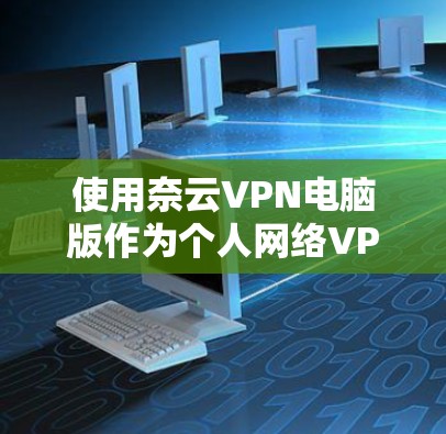 使用奈云VPN电脑版作为个人网络VPN的选项，需要综合考虑以下几个方面