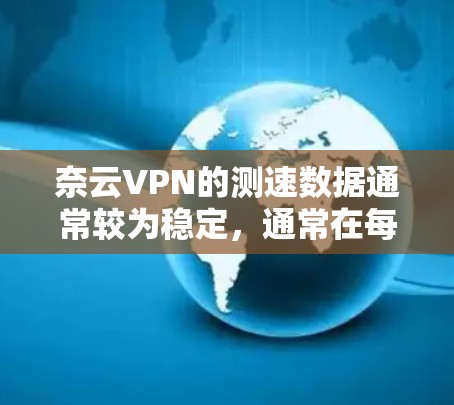 奈云VPN的测速数据通常较为稳定,通常在每秒11次以上,但以下是一些需要注意的事项 奈云VPN的测速数据通常较为稳定,通常在每秒11次以上,但以下是一些需要注意的事项