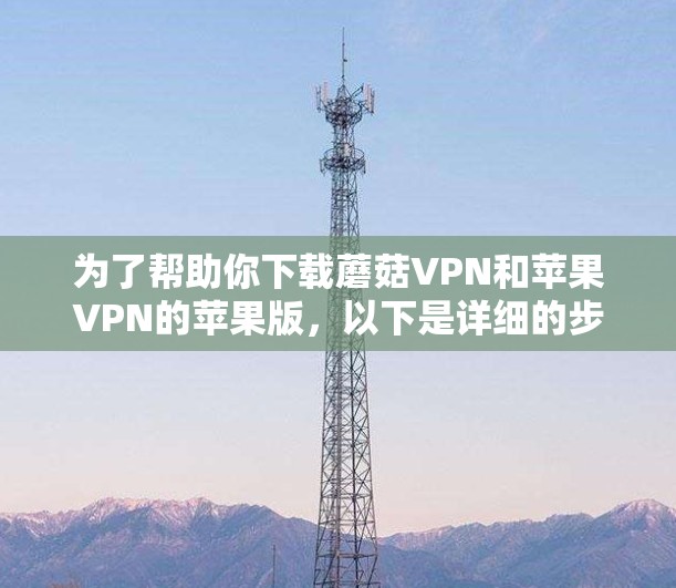 为了帮助你下载蘑菇VPN和苹果VPN的苹果版,以下是详细的步骤指南 为了帮助你下载蘑菇VPN和苹果VPN的苹果版,以下是详细的步骤指南