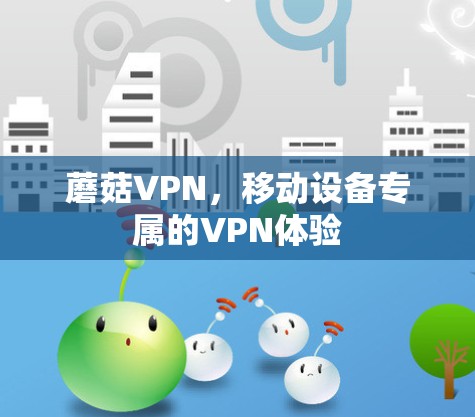 蘑菇VPN,移动设备专属的VPN体验 蘑菇VPN,移动设备专属的VPN体验