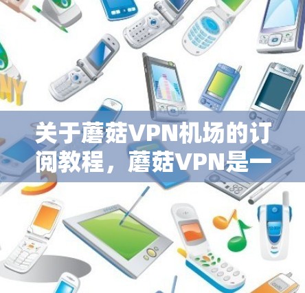 关于蘑菇VPN机场的订阅教程,蘑菇VPN是一家知名的VPN服务提供商,他们提供多种VPN解决方案,包括为机场环境提供的服务。如果您需要订阅蘑菇VPN机场,以下是一些基本的步骤和注意事项 关于蘑菇VPN机场的订阅教程,蘑菇VPN是一家知名的VPN服务提供商,他们提供多种VPN解决方案,包括为机场环境提供的服务。如果您需要订阅蘑菇VPN机场,以下是一些基本的步骤和注意事项