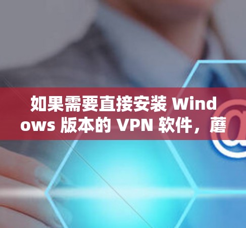 如果需要直接安装 Windows 版本的 VPN 软件,蘑菇VPN可能不直接提供。建议你使用其他VPN服务 如果需要直接安装 Windows 版本的 VPN 软件,蘑菇VPN可能不直接提供。建议你使用其他VPN服务