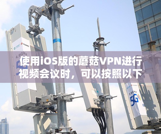 使用iOS版的蘑菇VPN进行视频会议时,可以按照以下步骤操作 使用iOS版的蘑菇VPN进行视频会议时,可以按照以下步骤操作