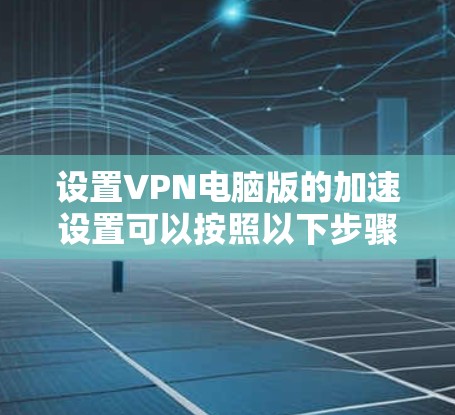 设置VPN电脑版的加速设置可以按照以下步骤进行 设置VPN电脑版的加速设置可以按照以下步骤进行