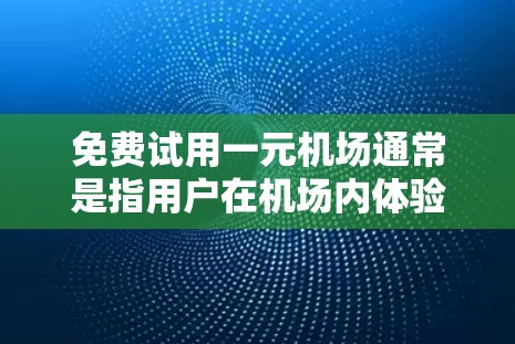 免费试用一元机场通常是指用户在机场内体验机场服务或设施时,可以免费访问机场内的设施或资源,但实际使用机场内的服务或设施需要支付一定的费用。以下是一些具体的步骤和建议,帮助您体验机场 免费试用一元机场通常是指用户在机场内体验机场服务或设施时,可以免费访问机场内的设施或资源,但实际使用机场内的服务或设施需要支付一定的费用。以下是一些具体的步骤和建议,帮助您体验机场