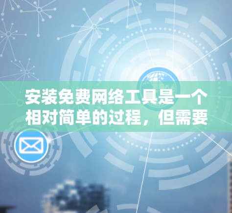 安装免费网络工具是一个相对简单的过程，但需要注意以下几点以确保顺利进行