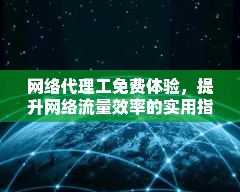 网络代理工免费体验,提升网络流量效率的实用指南 网络代理工免费体验,提升网络流量效率的实用指南