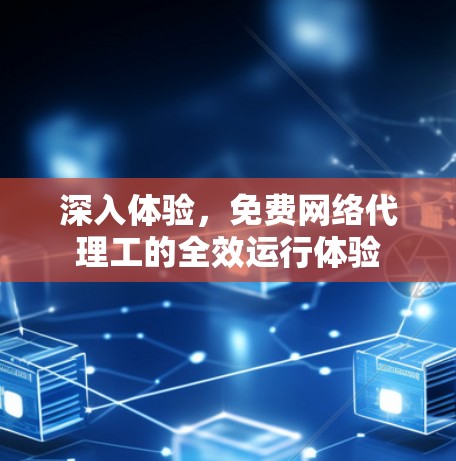 深入体验,免费网络代理工的全效运行体验 深入体验,免费网络代理工的全效运行体验
