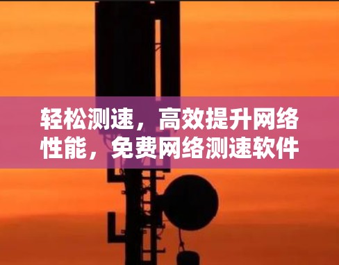 轻松测速,高效提升网络性能,免费网络测速软件让你轻松应对网络挑战 轻松测速,高效提升网络性能,免费网络测速软件让你轻松应对网络挑战