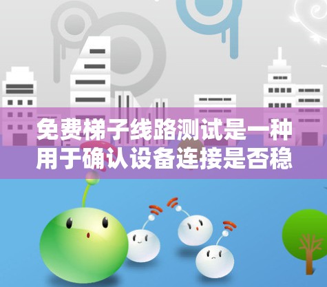 免费梯子线路测试是一种用于确认设备连接是否稳固、是否有潜在故障的快速测试方法。以下是详细的步骤和注意事项 免费梯子线路测试是一种用于确认设备连接是否稳固、是否有潜在故障的快速测试方法。以下是详细的步骤和注意事项
