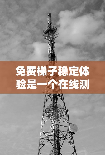 免费梯子稳定体验是一个在线测试平台,旨在评估梯子在不同条件下的稳定性。以下是该体验的详细分析和步骤说明 免费梯子稳定体验是一个在线测试平台,旨在评估梯子在不同条件下的稳定性。以下是该体验的详细分析和步骤说明