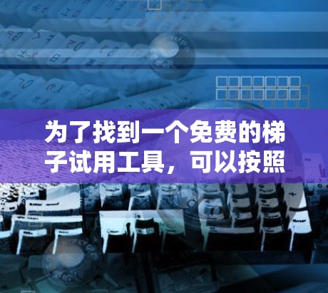 为了找到一个免费的梯子试用工具,可以按照以下步骤进行选择和使用 为了找到一个免费的梯子试用工具,可以按照以下步骤进行选择和使用