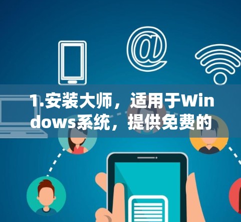 1.安装大师,适用于Windows系统,提供免费的安装管理功能,包括添加、更新和删除软件 1.安装大师,适用于Windows系统,提供免费的安装管理功能,包括添加、更新和删除软件