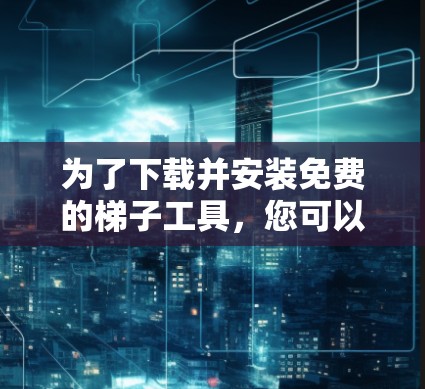 为了下载并安装免费的梯子工具,您可以按照以下步骤操作 为了下载并安装免费的梯子工具,您可以按照以下步骤操作