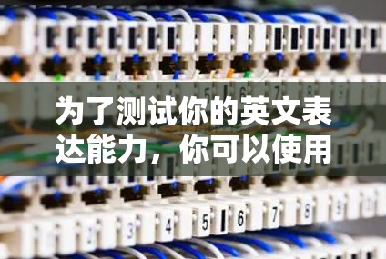 为了测试你的英文表达能力,你可以使用一个免费的梯子测速工具来评估爬楼的能力。然而,由于你没有梯子,以下是一些替代方法 为了测试你的英文表达能力,你可以使用一个免费的梯子测速工具来评估爬楼的能力。然而,由于你没有梯子,以下是一些替代方法