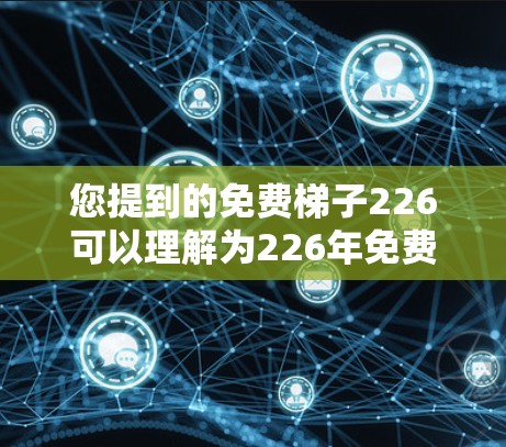 您提到的免费梯子226可以理解为226年免费梯子,但免费梯子通常指的是某种产品或服务,可能涉及多个方面。以下是一些可能的解释 您提到的免费梯子226可以理解为226年免费梯子,但免费梯子通常指的是某种产品或服务,可能涉及多个方面。以下是一些可能的解释