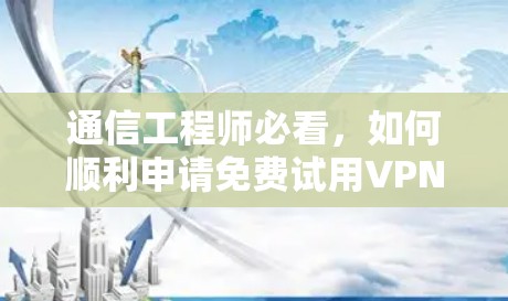通信工程师必看,如何顺利申请免费试用VPN账号? 通信工程师必看,如何顺利申请免费试用VPN账号?