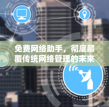 免费网络助手,彻底颠覆传统网络管理的未来解决方案 免费网络助手,彻底颠覆传统网络管理的未来解决方案