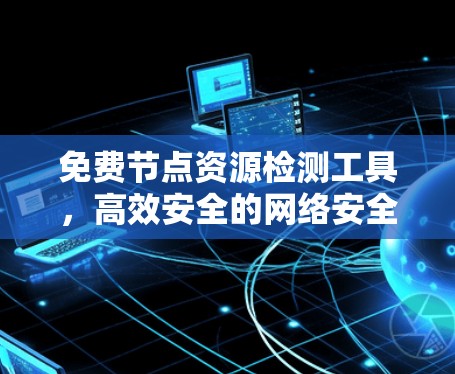 免费节点资源检测工具，高效安全的网络安全守护者