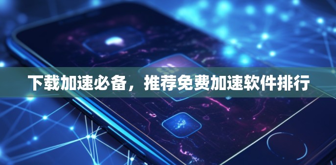 下载加速必备,推荐免费加速软件排行 下载加速必备,推荐免费加速软件排行