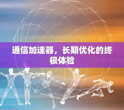 通信加速器,长期优化的终极体验 通信加速器,长期优化的终极体验