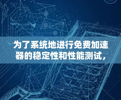为了系统地进行免费加速器的稳定性和性能测试,我们可以按照以下步骤进行 为了系统地进行免费加速器的稳定性和性能测试,我们可以按照以下步骤进行