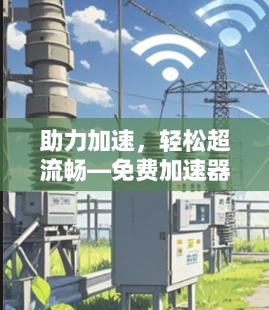助力加速,轻松超流畅—免费加速器轻松提升速度 助力加速,轻松超流畅—免费加速器轻松提升速度