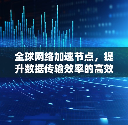 全球网络加速节点，提升数据传输效率的高效解决方案