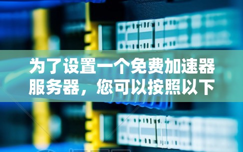 为了设置一个免费加速器服务器，您可以按照以下步骤进行