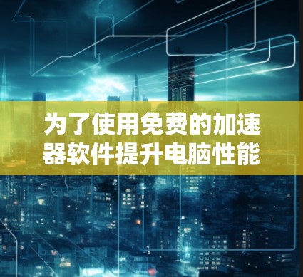 为了使用免费的加速器软件提升电脑性能,以下是一个有条理的解决方案计划 为了使用免费的加速器软件提升电脑性能,以下是一个有条理的解决方案计划
