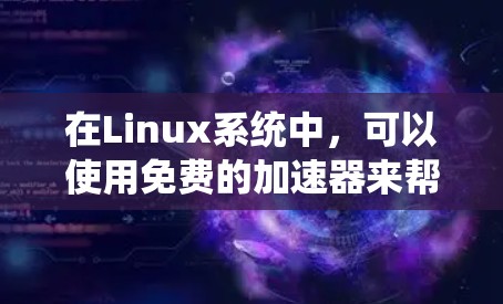 在Linux系统中,可以使用免费的加速器来帮助加速下载速度。以下是一些适合Linux用户的选择,它们通常基于Linux,并且免费可用 在Linux系统中,可以使用免费的加速器来帮助加速下载速度。以下是一些适合Linux用户的选择,它们通常基于Linux,并且免费可用