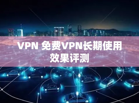 VPN 免费VPN长期使用效果评测 VPN 免费VPN长期使用效果评测