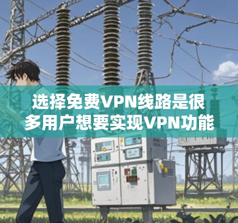 选择免费VPN线路是很多用户想要实现VPN功能的选项。以下是为用户提供的免费VPN线路推荐和一些实用的建议 选择免费VPN线路是很多用户想要实现VPN功能的选项。以下是为用户提供的免费VPN线路推荐和一些实用的建议