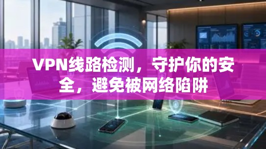 VPN线路检测，守护你的安全，避免被网络陷阱