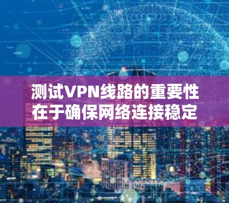 测试VPN线路的重要性在于确保网络连接稳定,避免因网络不稳定导致的数据丢失或服务中断。以下是一些步骤和方法,帮助您测试和确认VPN线路的可用性 测试VPN线路的重要性在于确保网络连接稳定,避免因网络不稳定导致的数据丢失或服务中断。以下是一些步骤和方法,帮助您测试和确认VPN线路的可用性