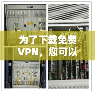 为了下载免费VPN，您可以按照以下步骤进行选择和决策