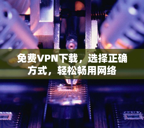 免费VPN下载,选择正确方式,轻松畅用网络 免费VPN下载,选择正确方式,轻松畅用网络