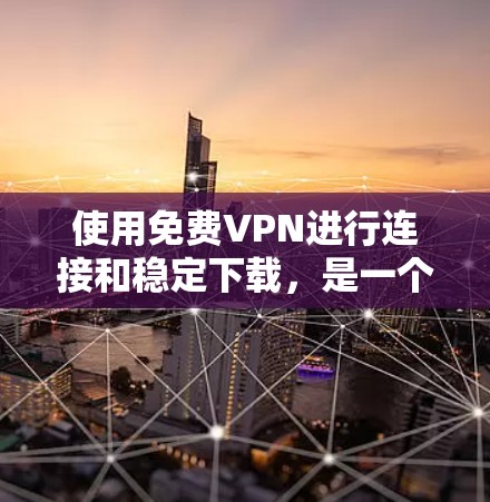 使用免费VPN进行连接和稳定下载，是一个不错的选择。以下是一些常见的免费VPN工具和推荐软件，帮助您稳定连接